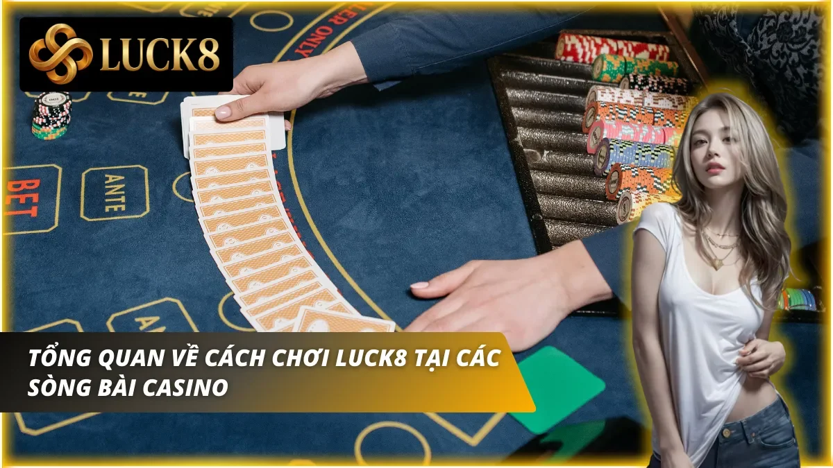 Góc nhìn tổng quan về cách chơi Luck8 tại sảnh Casino cho người mới